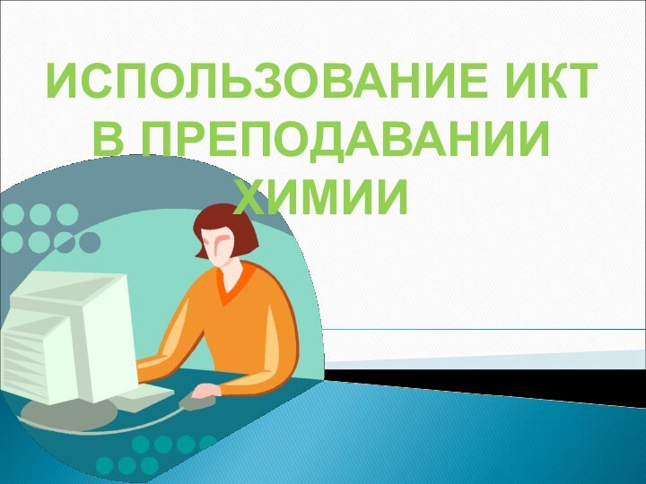 ИСПОЛЬЗОВАНИЕ ИКТ В ПРЕПОДАВАНИИ ХИМИИ