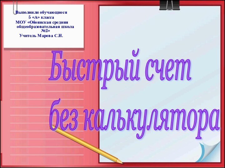 Выполнили обучающиеся5 «А» класса МОУ «Обоянская средняя общеобразовательная школа №2»Учитель Марова С.Н.Быстрый счет  без калькулятора