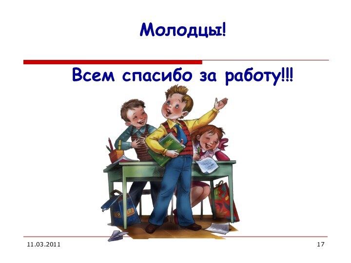 11.03.2011Молодцы! Всем спасибо за работу!!!