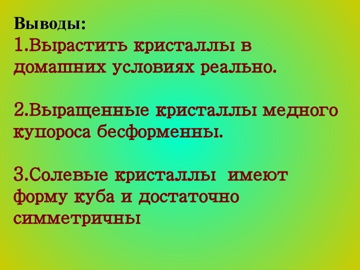 Выводы:1.Вырастить кристаллы в домашних условиях реально.2.Выращенные кристаллы медного купороса бесформенны.3.Солевые кристаллы имеют