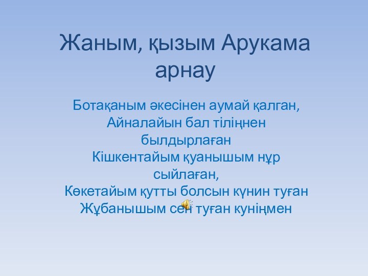 Жаным, қызым Арукама арнауБотақаным әкесінен аумай қалган, Айналайын бал тіліңнен былдырлаған Кішкентайым