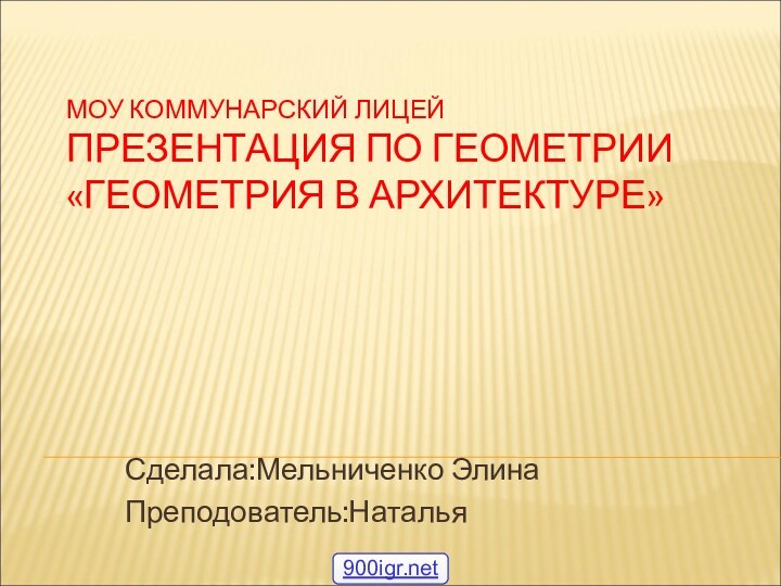 МОУ КОММУНАРСКИЙ ЛИЦЕЙ ПРЕЗЕНТАЦИЯ ПО ГЕОМЕТРИИ «ГЕОМЕТРИЯ В АРХИТЕКТУРЕ»Сделала:Мельниченко Элина Преподователь:Наталья