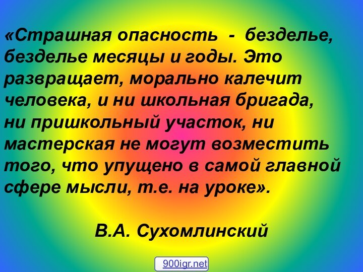 «Страшная опасность - безделье, безделье месяцы и годы. Это развращает, морально калечит