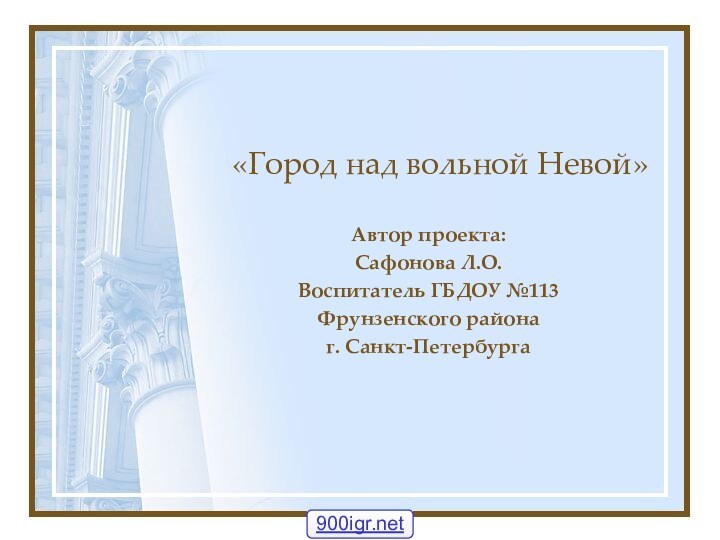 «Город над вольной Невой» Автор проекта:Сафонова Л.О.Воспитатель ГБДОУ №113Фрунзенского районаг. Санкт-Петербурга