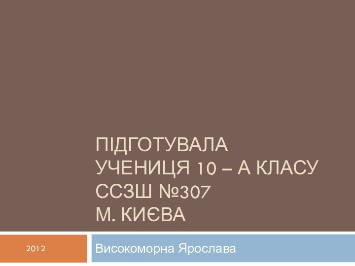 Підготувала учениця 10 – А класу ССЗШ №307 м. КиєваВисокоморна Ярослава2012