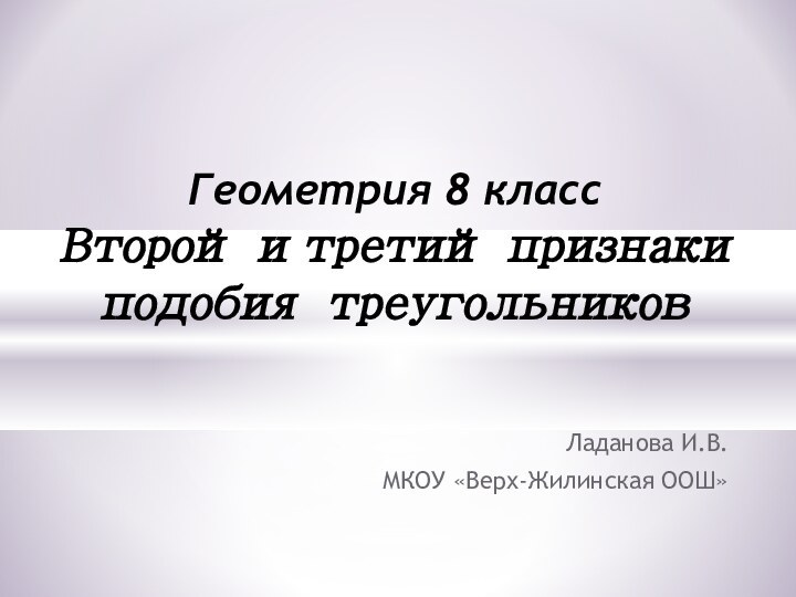 Ладанова И.В.МКОУ «Верх-Жилинская ООШ»Геометрия 8 класс  Второй и третий признаки подобия треугольников