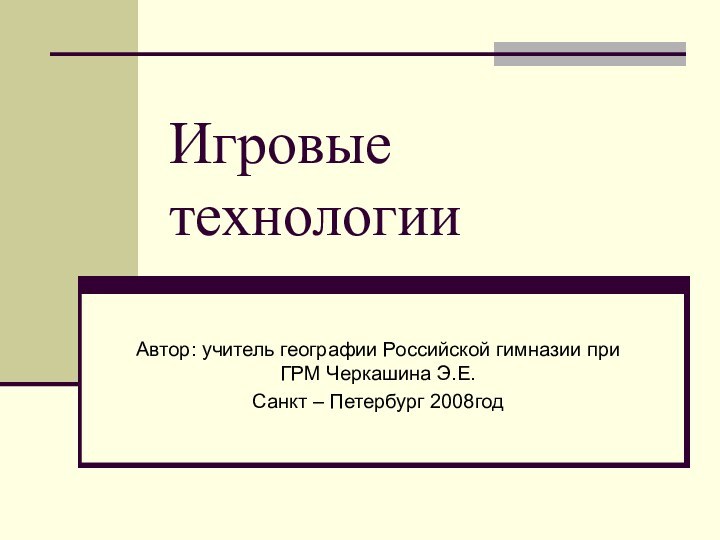 Игровые технологииАвтор: учитель географии Российской гимназии при ГРМ Черкашина Э.Е.Санкт – Петербург 2008год