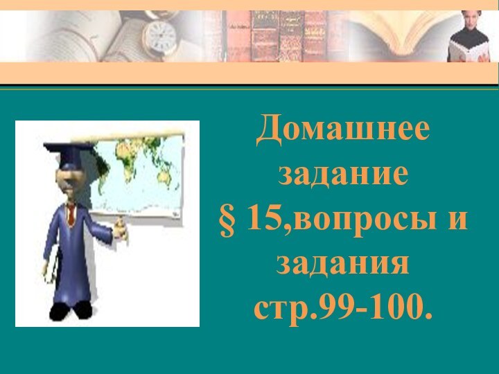 Домашнее задание§ 15,вопросы и заданиястр.99-100.