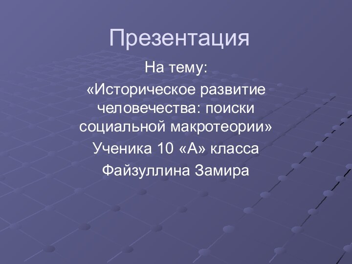 ПрезентацияНа тему: «Историческое развитие человечества: поиски социальной макротеории»Ученика 10 «А» классаФайзуллина Замира