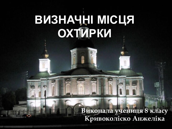 ВИЗНАЧНІ МІСЦЯ ОХТИРКИ Виконала учениця 8 класу Кривоколіско Анжеліка