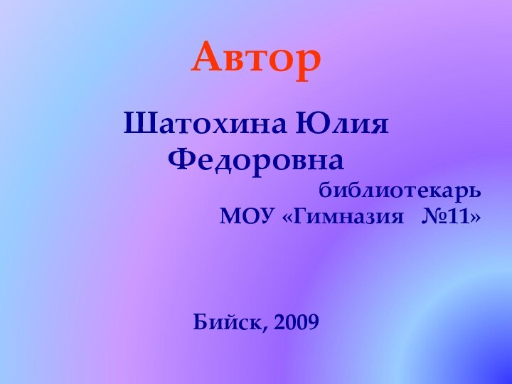 Автор Шатохина Юлия ФедоровнабиблиотекарьМОУ «Гимназия  №11» Бийск, 2009