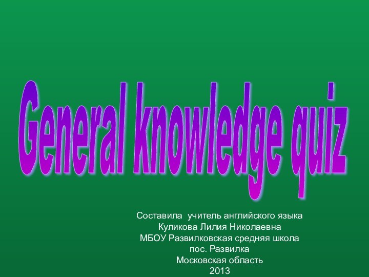 General knowledge quiz Составила учитель английского языкаКуликова Лилия НиколаевнаМБОУ Развилковская средняя школапос. РазвилкаМосковская область2013