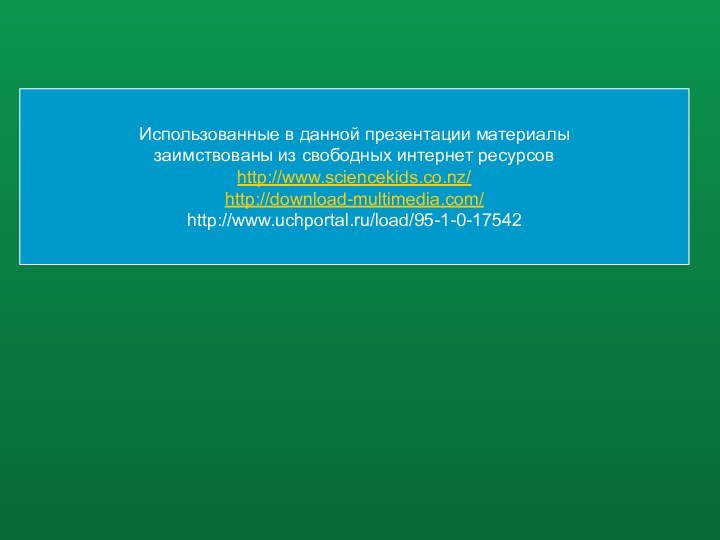 Использованные в данной презентации материалызаимствованы из свободных интернет ресурсовhttp://www.sciencekids.co.nz/http://download-multimedia.com/http://www.uchportal.ru/load/95-1-0-17542