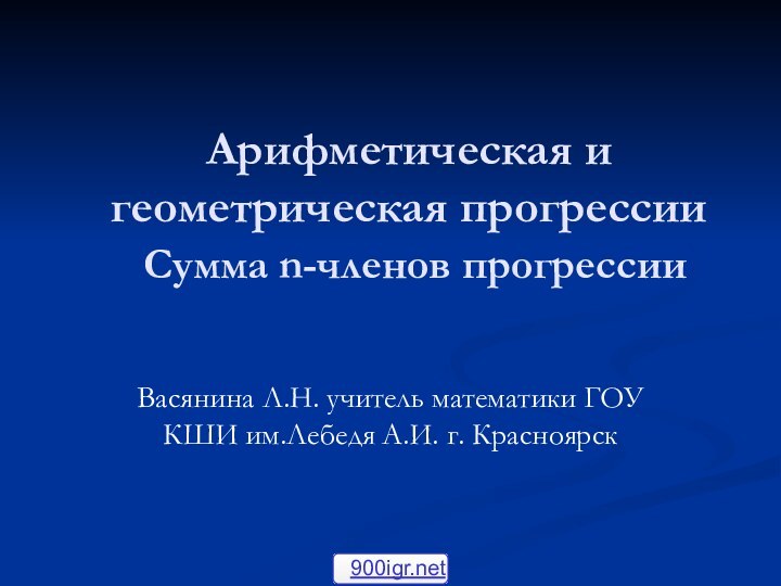 Арифметическая и геометрическая прогрессии  Сумма n-членов прогрессииВасянина Л.Н. учитель математики ГОУ