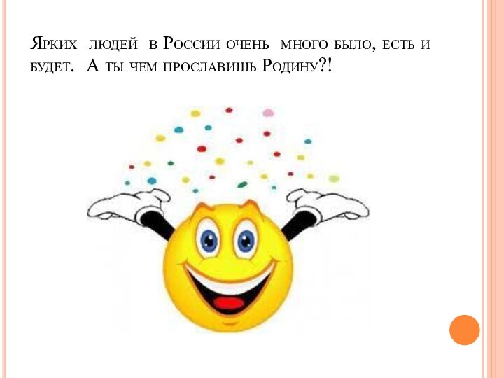 Ярких людей в России очень много было, есть и будет. А ты чем прославишь Родину?!