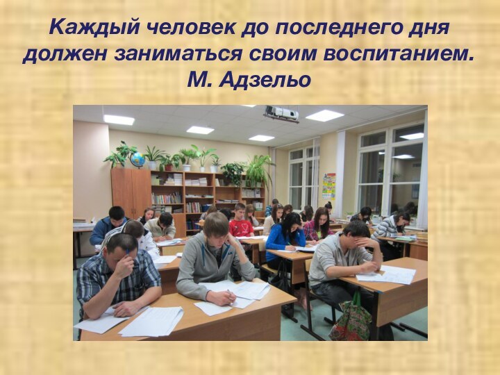 Каждый человек до последнего дня должен зани­маться своим воспитанием. М. Адзельо