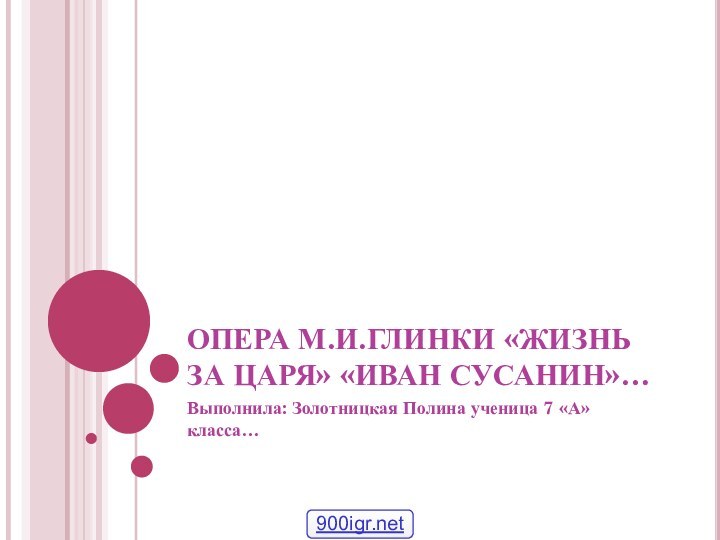 ОПЕРА М.И.ГЛИНКИ «ЖИЗНЬ ЗА ЦАРЯ» «ИВАН СУСАНИН»…Выполнила: Золотницкая Полина ученица 7 «А» класса…