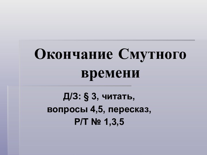 Окончание Смутного времениД/З: § 3, читать, вопросы 4,5, пересказ, Р/Т № 1,3,5