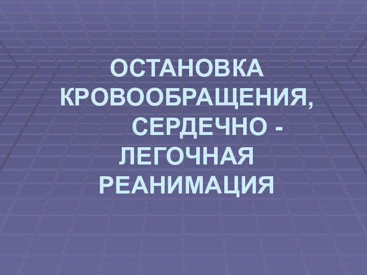 ОСТАНОВКА КРОВООБРАЩЕНИЯ,    СЕРДЕЧНО - ЛЕГОЧНАЯ РЕАНИМАЦИЯ