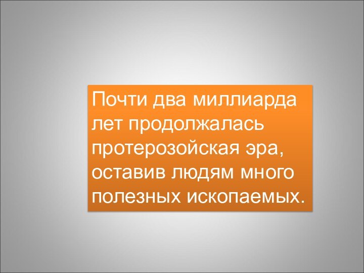 Почти два миллиарда лет продолжалась протерозойская эра, оставив людям много полезных ископаемых.