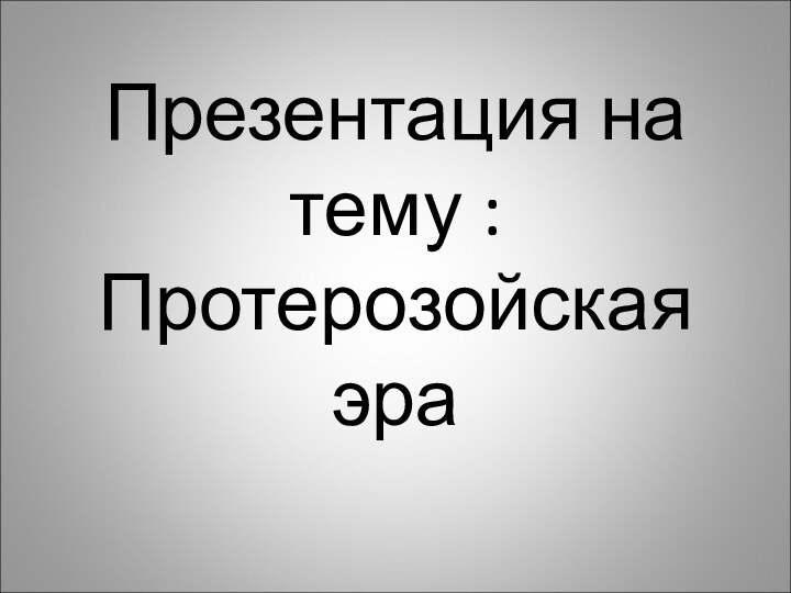 Презентация на тему : Протерозойская эра