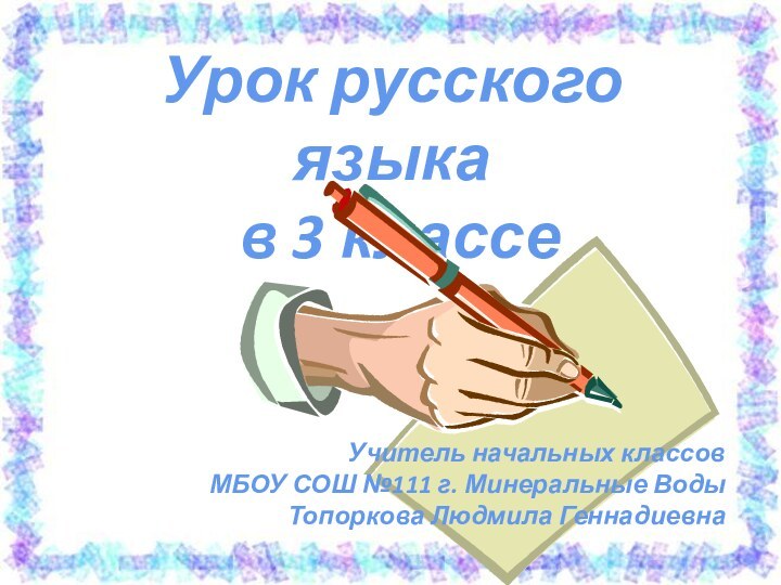 Урок русского языка в 3 классеУчитель начальных классовМБОУ СОШ №111 г. Минеральные ВодыТопоркова Людмила Геннадиевна