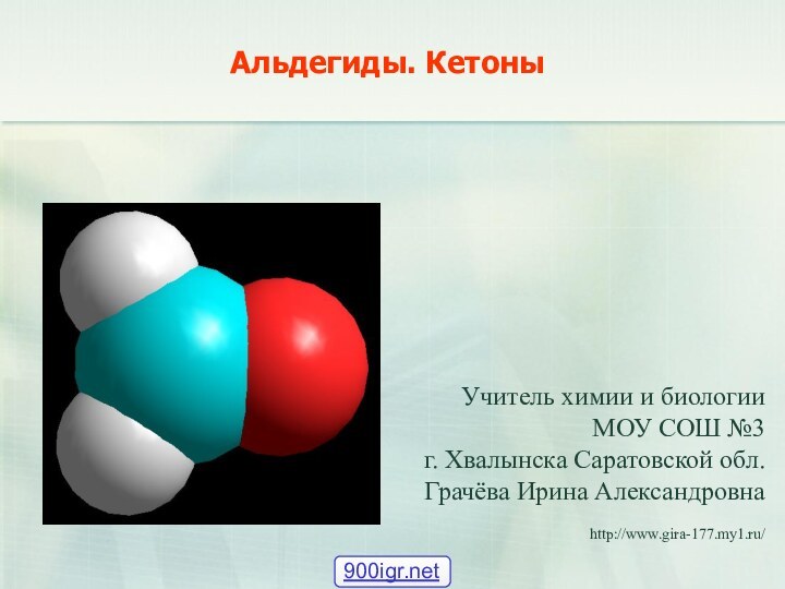 Учитель химии и биологии МОУ СОШ №3 г. Хвалынска Саратовской обл. Грачёва Ирина Александровна http://www.gira-177.my1.ru/Альдегиды. Кетоны
