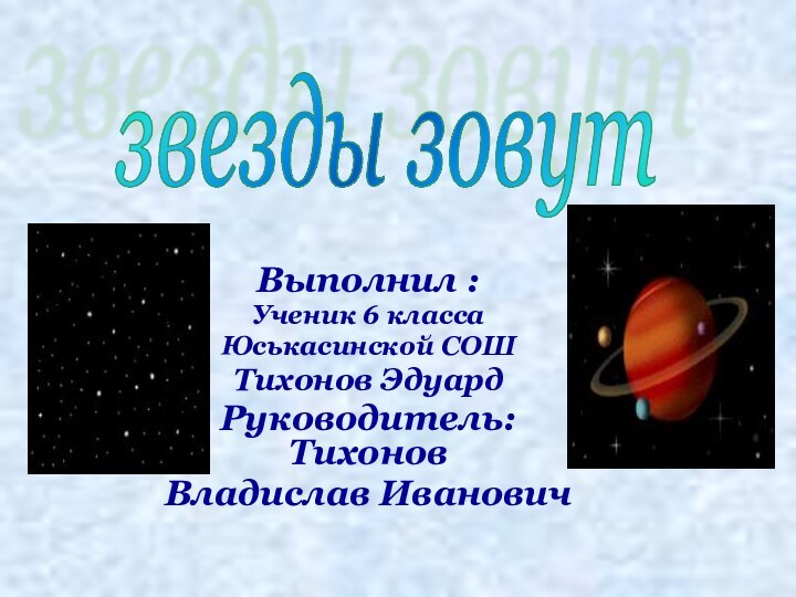 Выполнил :Ученик 6 классаЮськасинской СОШТихонов ЭдуардРуководитель: Тихонов Владислав Ивановичзвезды зовут