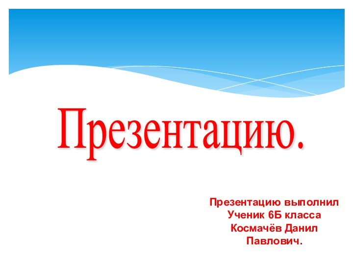 Презентацию. Презентацию выполнил Ученик 6Б классаКосмачёв Данил Павлович.