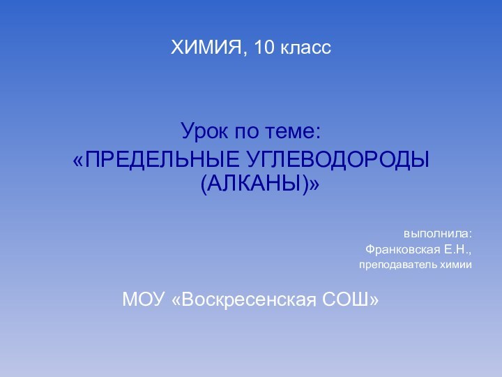 ХИМИЯ, 10 классУрок по теме:«ПРЕДЕЛЬНЫЕ УГЛЕВОДОРОДЫ (АЛКАНЫ)»выполнила:Франковская Е.Н.,преподаватель химииМОУ «Воскресенская СОШ»