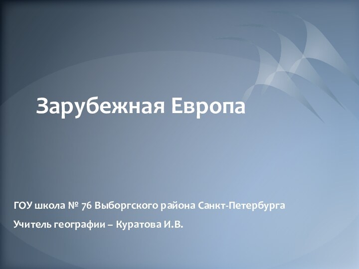 Зарубежная Европа ГОУ школа № 76 Выборгского района Санкт-ПетербургаУчитель географии – Куратова И.В.