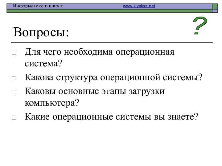 Вопросы:Для чего необходима операционная система?Какова структура операционной системы?Каковы основные этапы загрузки компьютера?Какие операционные системы вы знаете??