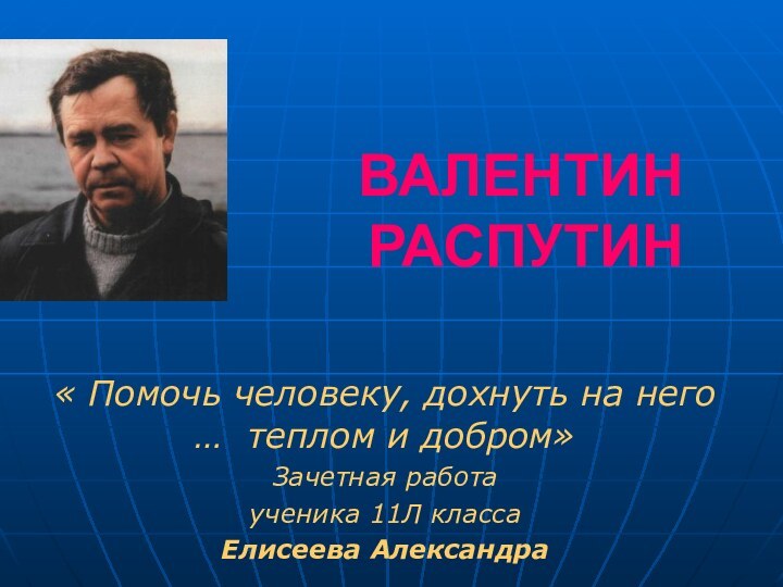 ВАЛЕНТИН  РАСПУТИН« Помочь человеку, дохнуть на него … теплом и добром»Зачетная работаученика 11Л классаЕлисеева Александра