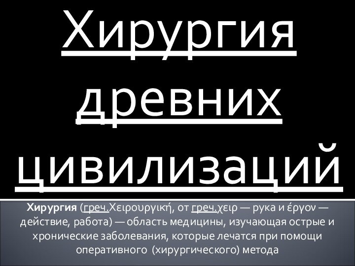 Хирургия древних цивилизацийХирургия (греч.Χειρουργική, от греч.χειρ — рука и έργον — действие, работа) — область