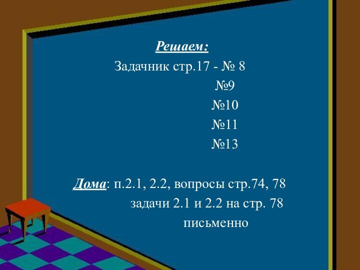 Решаем:Задачник стр.17 - № 8					№9					№10					№11					№13Дома: п.2.1, 2.2, вопросы стр.74, 78			задачи 2.1