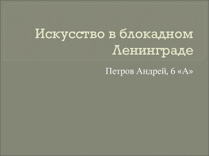 Искусство в блокадном ЛенинградеПетров Андрей, 6 «А»