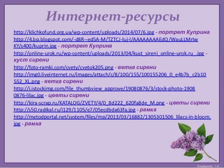 Интернет-ресурсыhttp://klichkofund.org.ua/wp-content/uploads/2014/07/6.jpg - портрет Куприна http://4.bp.blogspot.com/-d8R--ed5A-M/TZTCJ-luj-I/AAAAAAAAEdQ/WauLLMrIwKY/s400/kuprin.jpg - портрет Куприна http://online-urok.ru/wp-content/uploads/2013/04/kust_sireni_online-urok.ru_.jpg - куст сирени