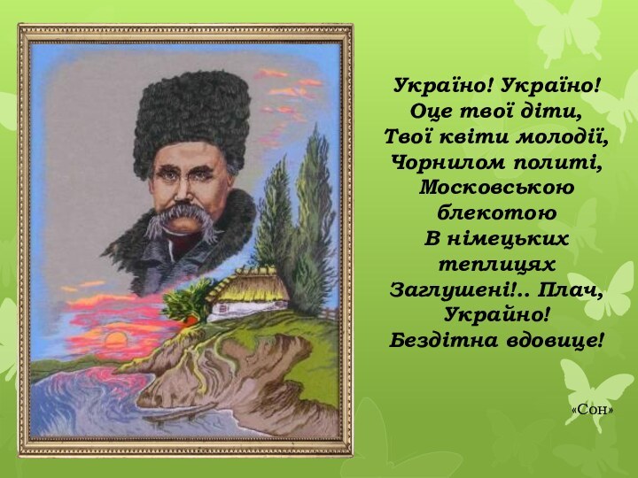 Україно! Україно!Оце твої діти,Твої квіти молодії,Чорнилом политі,Московською блекотоюВ німецьких теплицяхЗаглушені!.. Плач, Украйно!Бездітна вдовице!«Сон»