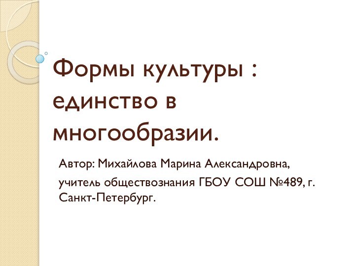 Формы культуры : единство в многообразии.Автор: Михайлова Марина Александровна, учитель обществознания ГБОУ СОШ №489, г.Санкт-Петербург.