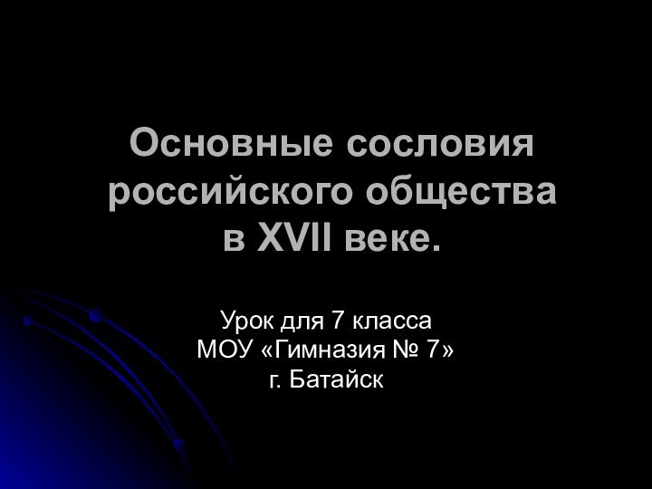 Основные сословия российского общества в XVII веке.Урок для 7 классаМОУ «Гимназия № 7»г. Батайск