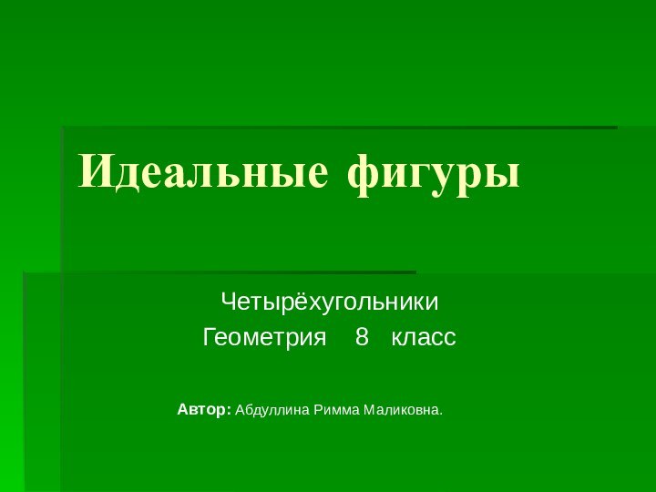 Идеальные фигурыЧетырёхугольникиГеометрия  8  классАвтор: Абдуллина Римма Маликовна.