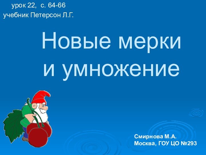 Новые мерки  и умножениеурок 22, с. 64-66учебник Петерсон Л.Г.Смирнова М.А. Москва, ГОУ ЦО №293