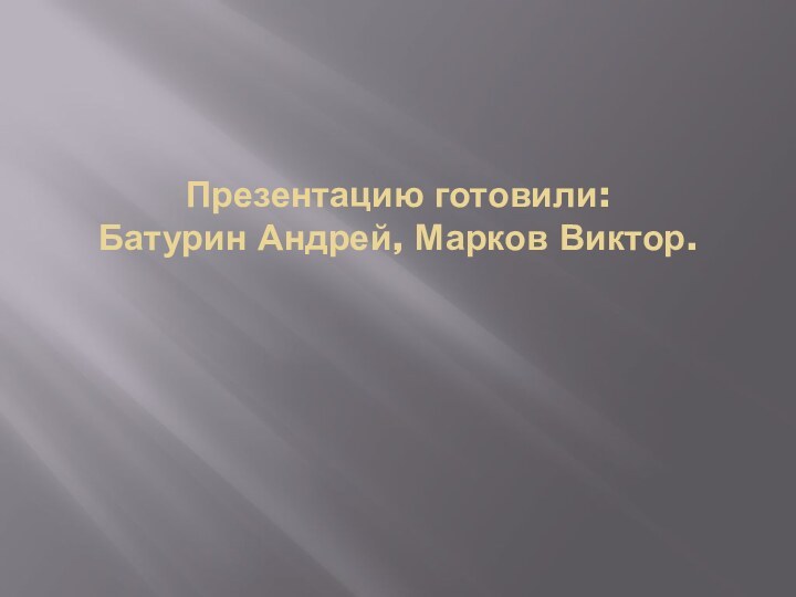 Презентацию готовили: Батурин Андрей, Марков Виктор.