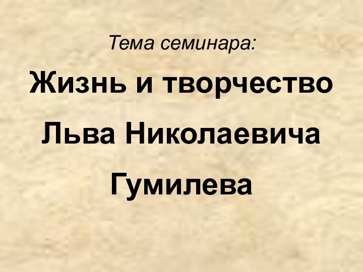 Тема семинара:  Жизнь и творчество  Льва Николаевича Гумилева