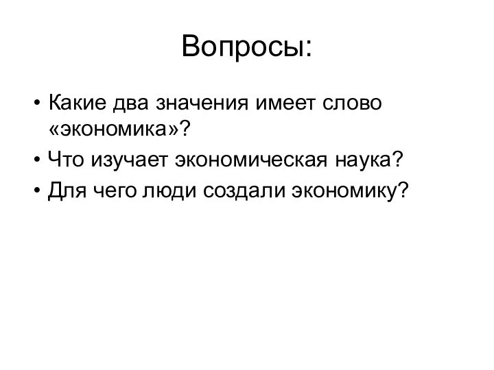 Вопросы:Какие два значения имеет слово «экономика»?Что изучает экономическая наука?Для чего люди создали экономику?