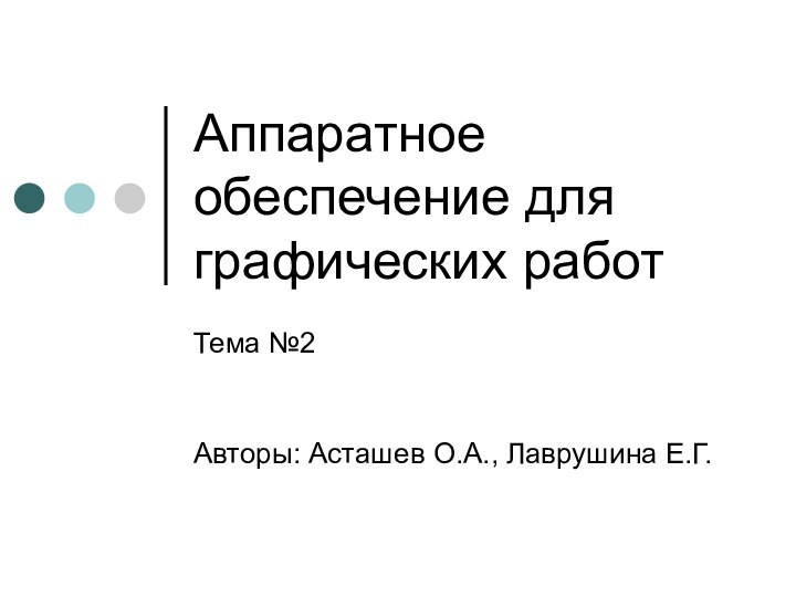 Аппаратное обеспечение для графических работТема №2Авторы: Асташев О.А., Лаврушина Е.Г.