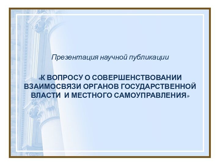 Презентация научной публикации  «К ВОПРОСУ О СОВЕРШЕНСТВОВАНИИ ВЗАИМОСВЯЗИ ОРГАНОВ ГОСУДАРСТВЕННОЙ ВЛАСТИ И МЕСТНОГО САМОУПРАВЛЕНИЯ»