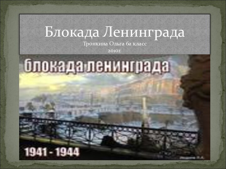 Блокада Ленинграда  Тронкина Ольга 6а класс 2010г.