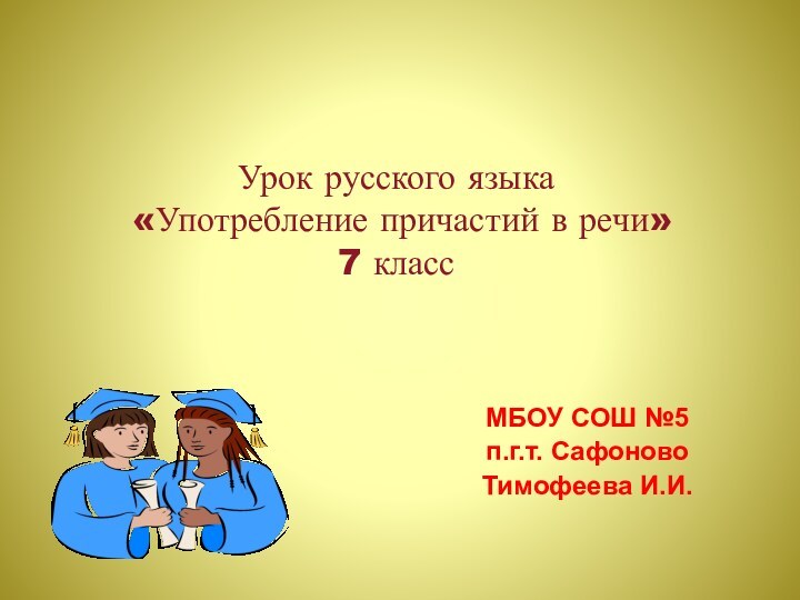 Урок русского языка   «Употребление причастий в речи» 7 классМБОУ СОШ №5п.г.т. СафоновоТимофеева И.И.