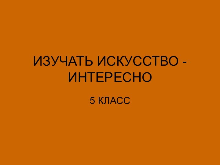 ИЗУЧАТЬ ИСКУССТВО - ИНТЕРЕСНО5 КЛАСС